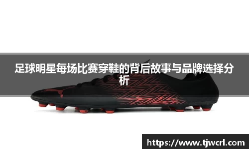 足球明星每场比赛穿鞋的背后故事与品牌选择分析