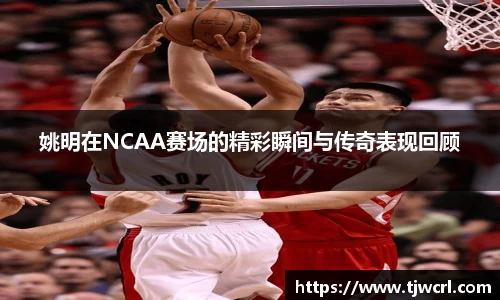 姚明在NCAA赛场的精彩瞬间与传奇表现回顾