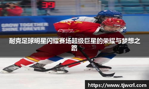 耐克足球明星闪耀赛场超级巨星的荣耀与梦想之路