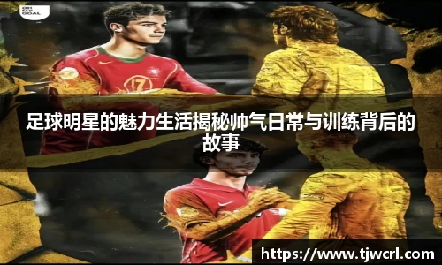 足球明星的魅力生活揭秘帅气日常与训练背后的故事