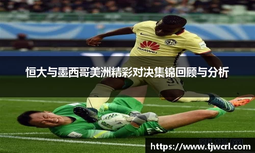 恒大与墨西哥美洲精彩对决集锦回顾与分析