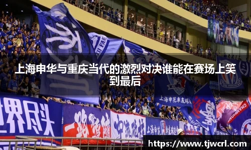 上海申华与重庆当代的激烈对决谁能在赛场上笑到最后