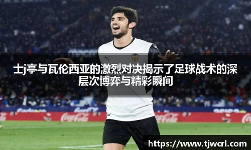 士j亭与瓦伦西亚的激烈对决揭示了足球战术的深层次博弈与精彩瞬间