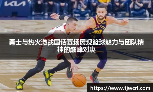 勇士与热火激战国话赛场展现篮球魅力与团队精神的巅峰对决
