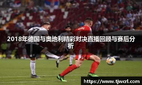 2018年德国与奥地利精彩对决直播回顾与赛后分析