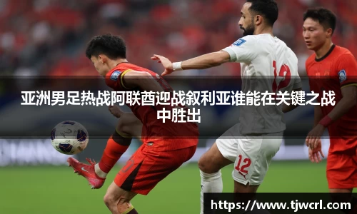 亚洲男足热战阿联酋迎战叙利亚谁能在关键之战中胜出