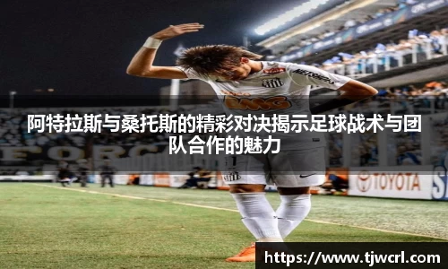 阿特拉斯与桑托斯的精彩对决揭示足球战术与团队合作的魅力