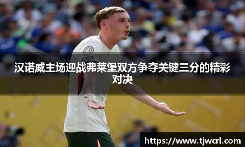 汉诺威主场迎战弗莱堡双方争夺关键三分的精彩对决