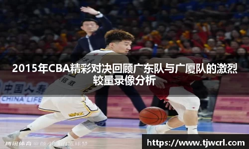 2015年CBA精彩对决回顾广东队与广厦队的激烈较量录像分析