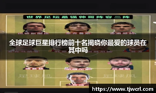 全球足球巨星排行榜前十名揭晓你最爱的球员在其中吗