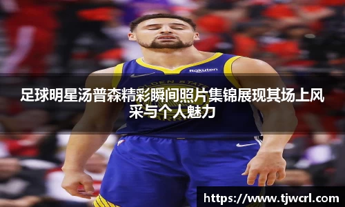 足球明星汤普森精彩瞬间照片集锦展现其场上风采与个人魅力