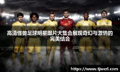 高清怪兽足球明星图片大集合展现奇幻与激情的完美结合
