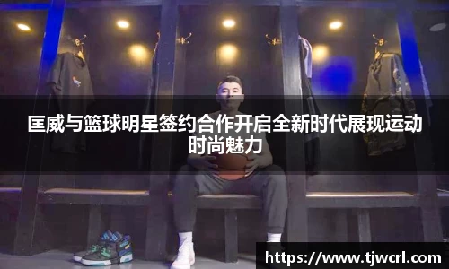 匡威与篮球明星签约合作开启全新时代展现运动时尚魅力